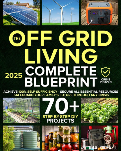 The Off-Grid Living Blueprint: Complete & Proven DIY Solutions to Achieve 100% Self-Sufficiency. Secure All Essential Resources, Fortify Your Home & Safeguard Your Family’s Future Through Any Crisis